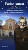 Giovanni Arledler - Padre Anton Luli S.I.. Soffrire con Cristo nell'Albania comunista