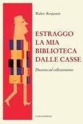 Walter Benjamin - Estraggo la mia biblioteca dalle casse. Discorso sul collezionismo