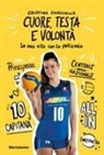 Cristina Chirichella - Cuore, testa e volontà. La mia vita con la pallavolo