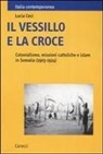 Lucia Ceci - Il vessillo e la croce. Colonialismo, missioni cattoliche e islam in Somalia (1903-1924)