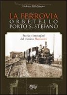 Gualtiero Della Monaca - La ferrovia Orbetello-Porto S. Stefano. Storia e immagini del trenino Baccarini