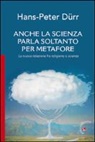Hans-Peter Dürr - Anche la scienza parla soltanto per metafore. La nuova relazione fra religione e scienza