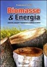 Francesco Calza - Biomasse & energia. Conoscere, scegliere e trasformare le biomasse in energia