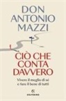 Antonio Mazzi - Ciò che conta davvero. Vivere il meglio di sé e fare il bene di tutti