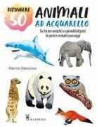 Marina Bakasova - Dipingere 50 animali ad acquarello. Da forme semplici a splendidi dipinti in pochi e semplici passaggi
