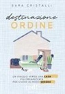 Sara Cristalli - Destinazione ordine. Un viaggio verso una casa più organizzata per vivere in modo sereno