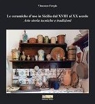 Vincenzo Forgia - Le ceramiche d'uso in Sicilia dal XVIII al XX secolo. Arte storia tecniche e tradizioni