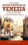 Luca Colferai - Luoghi fantastici di Venezia e dove trovarli. Un atlante fantastico e reale di luoghi, toponimi, racconti e invenzioni