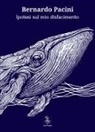 Bernardo Pacini - Ipotesi sul mio disfacimento
