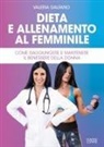 Valeria Galfano - Dieta e allenamento al femminile. Come raggiungere e mantenere il benessere della donna
