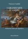 Francesco Castiello - I grandi miti d'amore. Rifrazioni nelle arti figurative