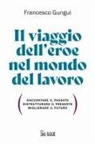 Francesco Gungui - Il viaggio dell'eroe nel mondo del lavoro. Raccontare il passato, ristrutturare il presente, migliorare il futuro