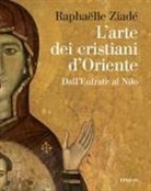 Raphaëlle Ziadé - L' arte dei cristiani d'Oriente. Dall'Eufrate al Nilo