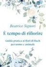 Beatrice Signori - È tempo di rifiorire. Guida pratica ai fiori di Bach per uomo e animale