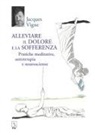 Jacques Vigne - Alleviare il dolore e la sofferenza. Pratiche meditative, autoterapia e neuroscienze
