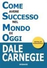 Dale Carnegie - Come avere successo nel mondo di oggi. Storie di vita di perone di successo per ispirarti e motivarti