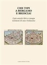 Maria Giuseppina Ceresoi, Nadia Compagnoni, Marcello Eynard, Ennio Ferraglio, Roberta Frigeni, Eleonora Gamba... - Che tipi a Bergamo e Brescia! I più antichi libri a stampa testimoni di una rivoluzione