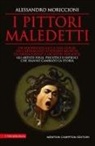 Alessandro Moriccioni - I pittori maledetti. Da Michelangelo a Van Gogh, da Caravaggio a Edvard Munch, da Frida Kahlo a Jackson Pollock: gli artisti folli, psicotici e infelici che hanno cambiato la storia