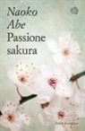 Naoko Abe - Passione sakura. La storia dei ciliegi ornamentali giapponesi e dell'uomo che li ha salvati