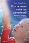 Maria Chiara Ursino - Con la mano nella tua camminerò. La propria disabilità, un dono per gli altri