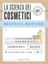 Beatrice Mautino - La scienza dei cosmetici. Dalla skincare allo shampoo. Ingredienti, bufale & istruzioni per l'uso
