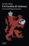 Caroline Elkins - Un' eredità di violenza. Una storia dell'impero britannico
