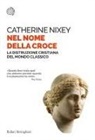 Catherine Nixey - Nel nome della croce. La distruzione cristiana del mondo classico