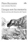 Piero Ruzzante - L' acqua non ha memoria. Storia salvata del disastro del Vajont