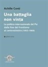 Achille Conti - Una battaglia non vinta. La politica internazionale del Psi dalla fine del frontismo al centrosinistra (1953-1969)