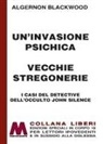 Algernon Blackwood - Un' invasione psichica-Vecchie stregonerie. I casi del detective dell'occulto John Silence