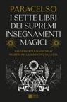 Paracelso - I 7 libri dei supremi insegnamenti magici. Dalle ricette magiche ai segreti della medicina occulta