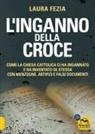 Laura Fezia - L' inganno della Croce. Come la Chiesa cattolica ci ha ingannato e ha inventato se stessa con menzogne