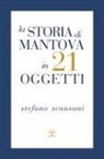 Stefano Scansani - La storia di Mantova in 21 oggetti. Cose che raccontano cose