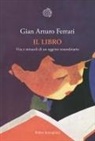 Gian Arturo Ferrari - Il libro. Vita e miracoli di un oggetto straordinario