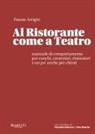 Fausto Arrighi - Al ristorante come a teatro. Manuale di comportamento per cuochi, camerieri, ristoratori e un po' anche per clienti