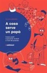Silvana Quadrino - A cosa serve un papà. Essere padri superando modelli e ruoli del passato