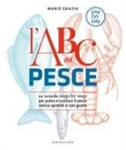 Mario Grazia - L' ABC del pesce. La scuola step by step per pulire e cucinare il pesce senza sprechi e con gusto