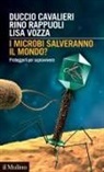 Duccio Cavalieri, Rino Rappuoli, Lisa Vozza - I microbi salveranno il mondo? Proteggerli per sopravvivere