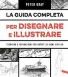 Peter Gray - La guida completa per disegnare e illustrare. Tecniche e ispirazioni per artisti di ogni livello
