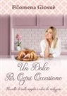 Filomena Giosuè - Un dolce per ogni occasione. Raccolta di ricette semplici e veloci da realizzare