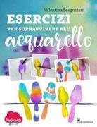 Valentina Scagnolari - Esercizi per sopravvivere all'acquarello. Dalla teoria alla pratica con Fantasvale Art Lab