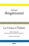 Ambrogio Bongiovanni - La croce e l'islam. Riflessioni e sfide per l'incontro