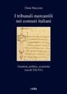 Elena Maccioni - I tribunali mercantili nei comuni italiani. Giustizia, politica, economia (secoli XII-XV)