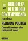 Felix Körner - Religione politica. Come cristianesimo e islam configurano il mondo