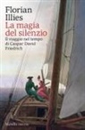 Florian Illies - La magia del silenzio. Il viaggio nel tempo di Caspar David Friedrich
