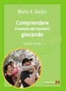 Maria Angela Geraci - Comprendere il mondo dei bambini giocando. Guida per i genitori