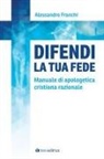 Alessandro Franchi - Difendi la tua fede. Manuale di apologetica cristiana razionale