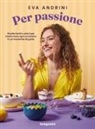 Eva Andrini - Per passione. Ricette facili e veloci per trasformare ogni occasione in un momento di gusto