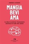 Andrea Casadio - Mangia bevi ama. Lo dice la scienza: l'ossessione salutista fa male alla salute