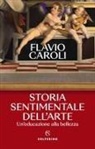 Flavio Caroli - Storia sentimentale dell'arte. Un'educazione alla bellezza